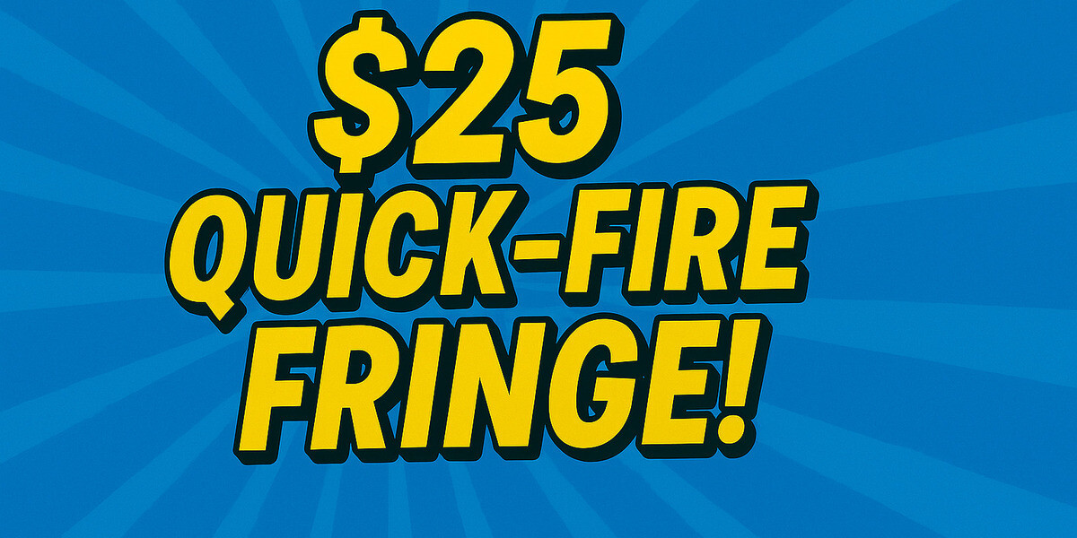$25 QUICK FIRE FRINGE!