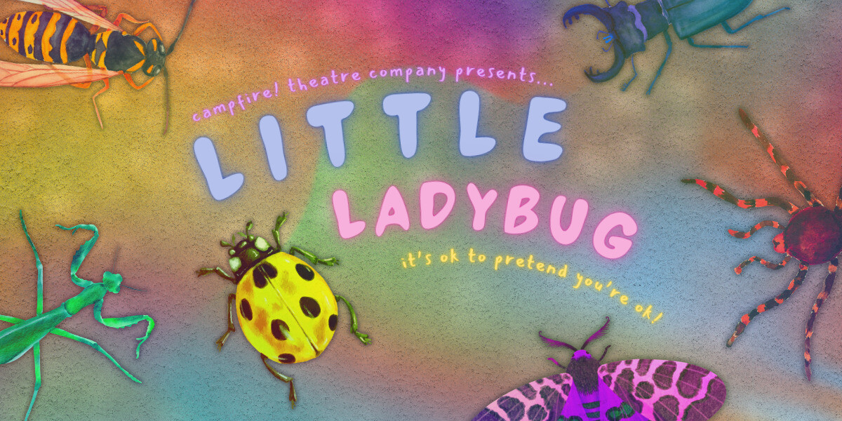 Little Ladybug–Bugs on a rainbow background. Text: "Campfire! Theatre Company Presents... Little Ladybug. It's ok to pretend you're ok!"