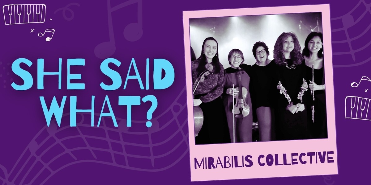 She Said What?–SHE SAID WHAT? promotional banner featuring Mirabilis Collective. Five women musicians with cello, violin and flute stand smiling under purple lighting with musical note graphics and the words “Mirabilis Collective.